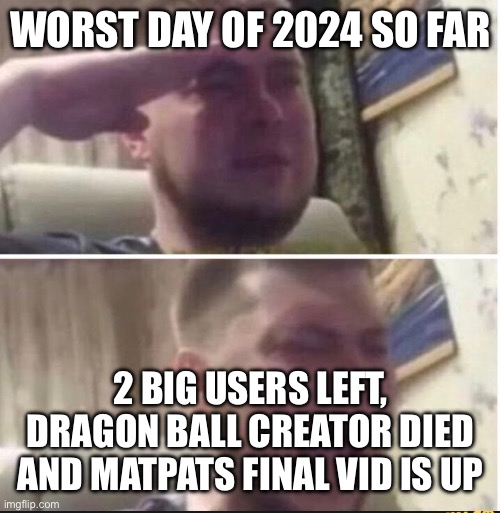 Crying salute | WORST DAY OF 2024 SO FAR; 2 BIG USERS LEFT, DRAGON BALL CREATOR DIED AND MATPATS FINAL VID IS UP | image tagged in crying salute | made w/ Imgflip meme maker