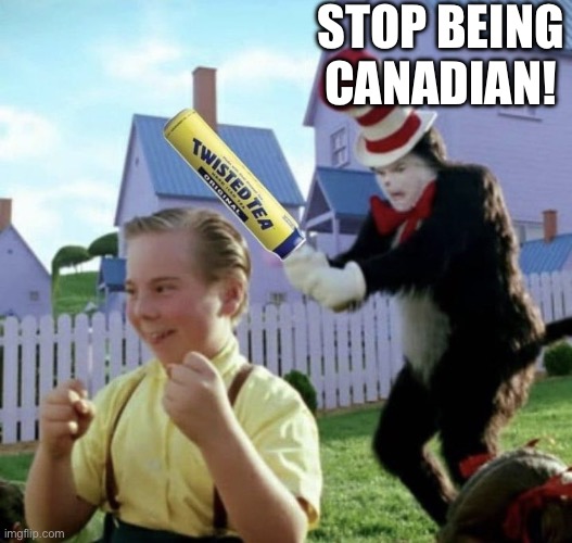 Twisted Tea Cat in the Hat | STOP BEING CANADIAN! | image tagged in twisted tea cat in the hat | made w/ Imgflip meme maker