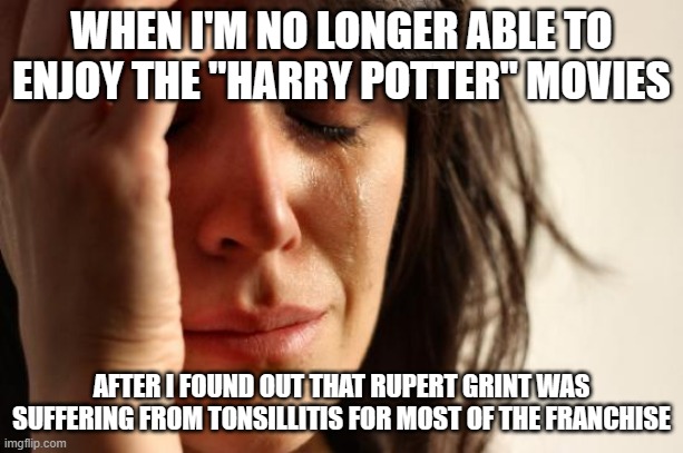 How he lived is a miracle. | WHEN I'M NO LONGER ABLE TO ENJOY THE "HARRY POTTER" MOVIES; AFTER I FOUND OUT THAT RUPERT GRINT WAS SUFFERING FROM TONSILLITIS FOR MOST OF THE FRANCHISE | image tagged in memes,first world problems,harry potter,rupert grint,movies,warner bros | made w/ Imgflip meme maker