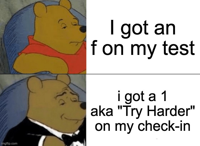 School Test Logic | I got an f on my test; i got a 1 aka "Try Harder" on my check-in | image tagged in memes,tuxedo winnie the pooh | made w/ Imgflip meme maker