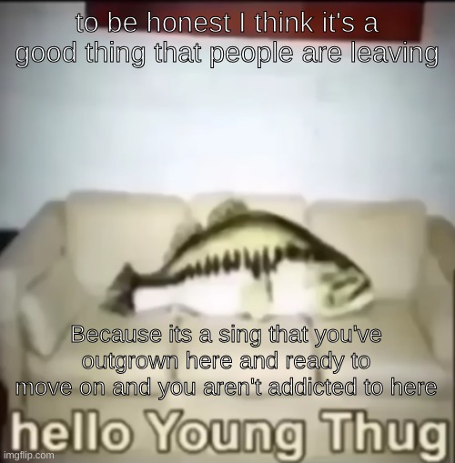 not trying to be rude or anything | to be honest I think it's a good thing that people are leaving; Because its a sing that you've outgrown here and ready to move on and you aren't addicted to here | image tagged in hello young thug | made w/ Imgflip meme maker