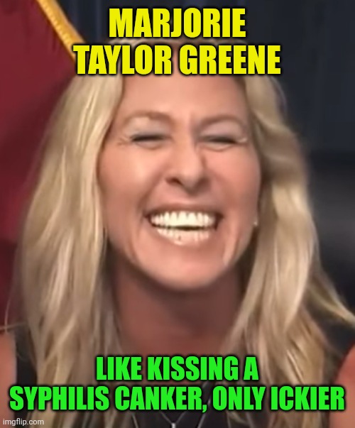 Marjorie Taylor Greene | MARJORIE TAYLOR GREENE; LIKE KISSING A SYPHILIS CANKER, ONLY ICKIER | image tagged in marjorie taylor greene | made w/ Imgflip meme maker