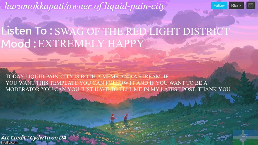 Important news | harumokkapati/owner of liquid-pain-city; SWAG OF THE RED LIGHT DISTRICT; EXTREMELY HAPPY; TODAY LIQUID-PAIN-CITY IS BOTH A MEME AND A STREAM. IF YOU WANT THIS TEMPLATE YOU CAN FOLLOW IT AND IF YOU WANT TO BE A MODERATOR YOU CAN YOU JUST HAVE TO TELL ME IN MY LATEST POST. THANK YOU | image tagged in new and better eroican federal republic's announcement | made w/ Imgflip meme maker