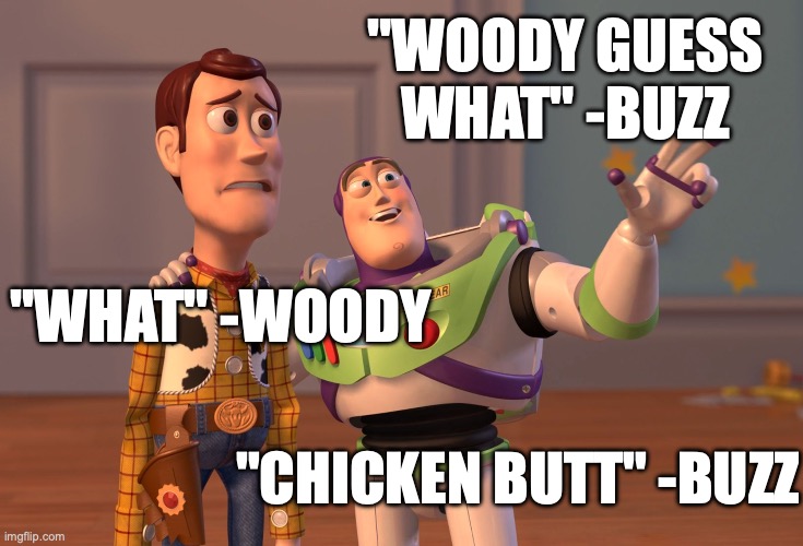 epic timeless meme | "WOODY GUESS WHAT" -BUZZ; "WHAT" -WOODY; "CHICKEN BUTT" -BUZZ | image tagged in memes,x x everywhere | made w/ Imgflip meme maker