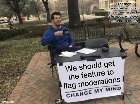 If this gets added, mod abuse will be no more | (The flags would either go to stream owners or to site mods, whatever you think is better); We should get the feature to flag moderations | image tagged in memes,change my mind,mod abuse,flag,concept,imgflip mods | made w/ Imgflip meme maker
