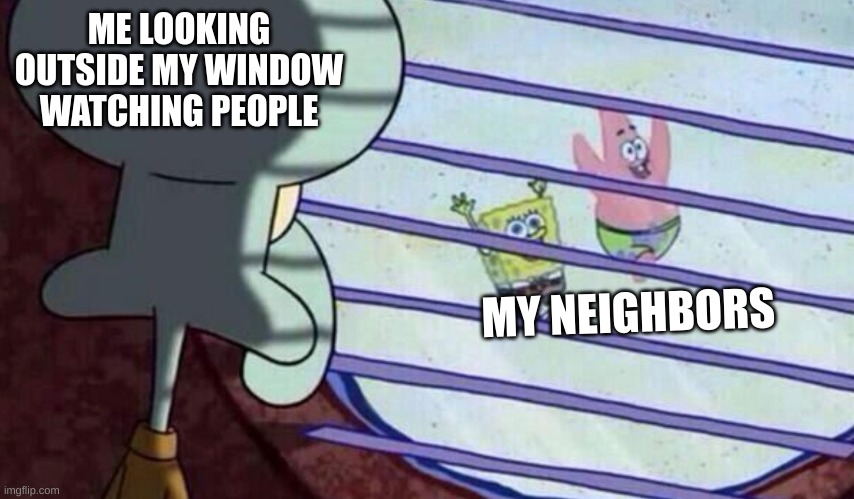 Spongebob looking out window | ME LOOKING OUTSIDE MY WINDOW WATCHING PEOPLE; MY NEIGHBORS | image tagged in spongebob looking out window | made w/ Imgflip meme maker