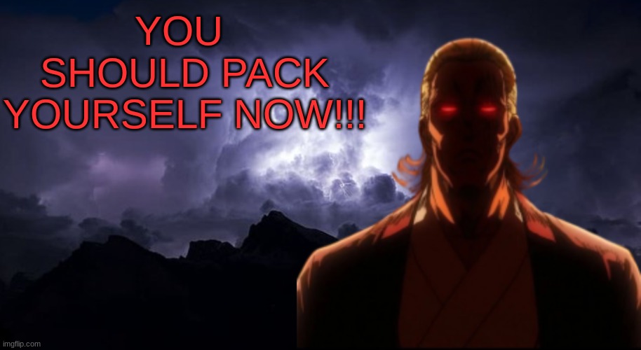 You should pack yourself NOW!!! | YOU 
SHOULD PACK YOURSELF NOW!!! | image tagged in m | made w/ Imgflip meme maker