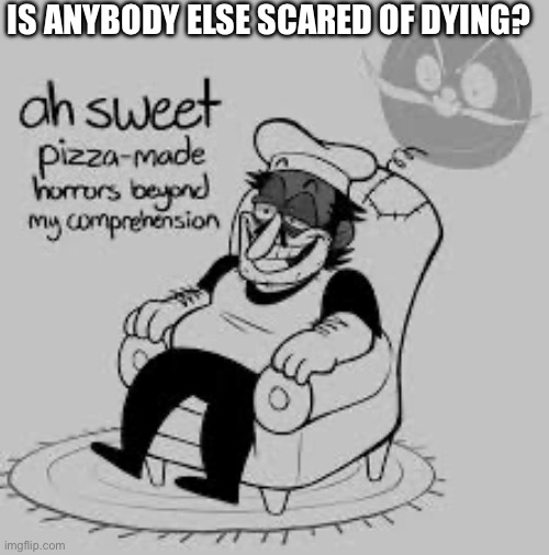 Oh sweet pizza made horrors beyond my comprehension | IS ANYBODY ELSE SCARED OF DYING? | image tagged in oh sweet pizza made horrors beyond my comprehension | made w/ Imgflip meme maker