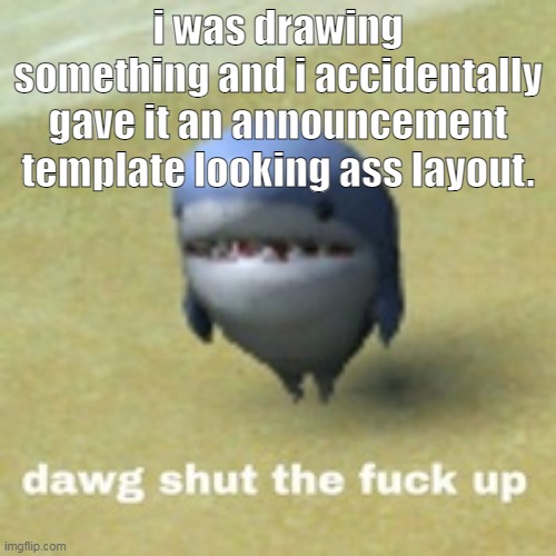 naur | i was drawing something and i accidentally gave it an announcement template looking ass layout. | image tagged in dawg stfu | made w/ Imgflip meme maker