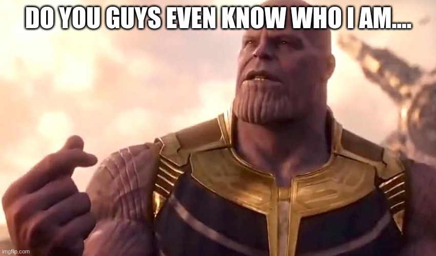 thanos snap | DO YOU GUYS EVEN KNOW WHO I AM.... | image tagged in thanos snap | made w/ Imgflip meme maker