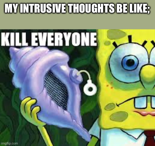 kill everyone | MY INTRUSIVE THOUGHTS BE LIKE; | image tagged in kill everyone | made w/ Imgflip meme maker