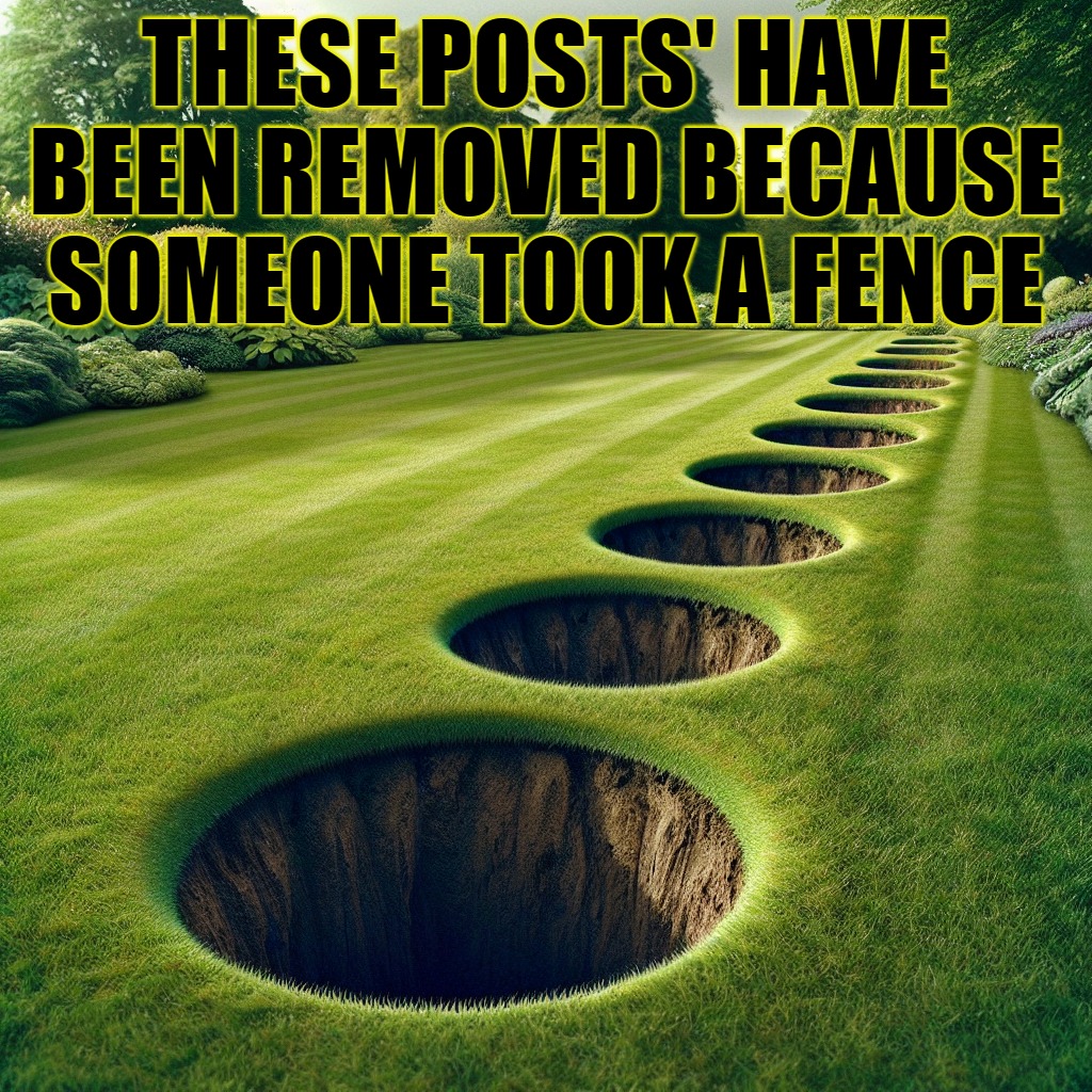 THESE POSTS' HAVE BEEN REMOVED BECAUSE SOMEONE TOOK A FENCE | made w/ Imgflip meme maker