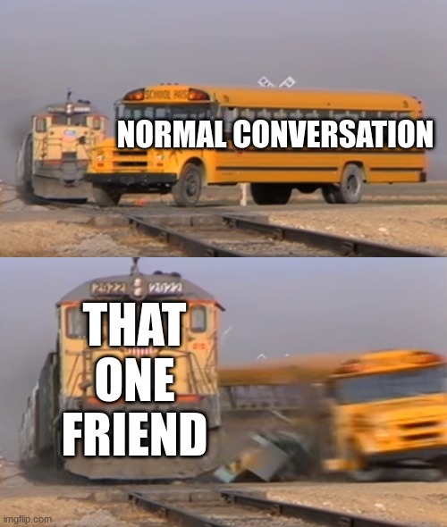 A train hitting a school bus | NORMAL CONVERSATION; THAT ONE FRIEND | image tagged in a train hitting a school bus | made w/ Imgflip meme maker
