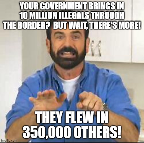 but wait there's more | YOUR GOVERNMENT BRINGS IN 10 MILLION ILLEGALS THROUGH THE BORDER?  BUT WAIT, THERE'S MORE! THEY FLEW IN 350,000 OTHERS! | image tagged in but wait there's more | made w/ Imgflip meme maker