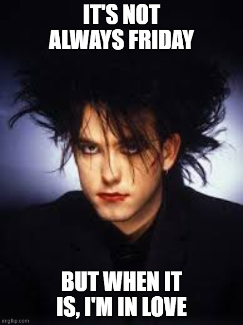 Its Friday I'm In Love | IT'S NOT ALWAYS FRIDAY; BUT WHEN IT IS, I'M IN LOVE | image tagged in friday the cure | made w/ Imgflip meme maker
