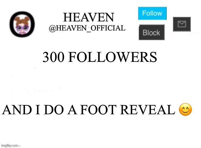 ✨ istg, if y’all really get me to 300 followers, I’ll do a foot reveal ✨ | 300 FOLLOWERS; AND I DO A FOOT REVEAL 😊 | image tagged in heaven s template | made w/ Imgflip meme maker
