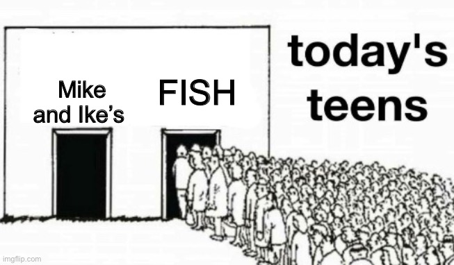 Todays teens | Mike and Ike’s FISH | image tagged in todays teens | made w/ Imgflip meme maker