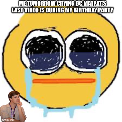 aggsussudhskajgsvshaksgsgs | ME TOMORROW CRYING BC MATPAT'S LAST VIDEO IS DURING MY BIRTHDAY PARTY | made w/ Imgflip meme maker