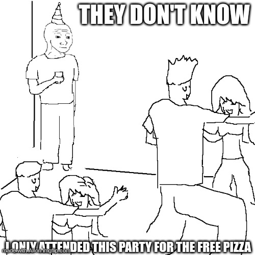 ai generated | THEY DON'T KNOW; I ONLY ATTENDED THIS PARTY FOR THE FREE PIZZA | image tagged in they don't know | made w/ Imgflip meme maker