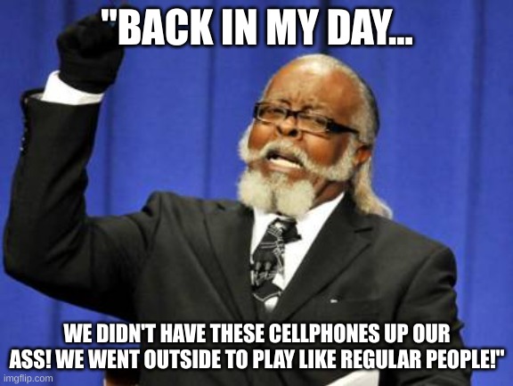 Too Damn High | "BACK IN MY DAY... WE DIDN'T HAVE THESE CELLPHONES UP OUR ASS! WE WENT OUTSIDE TO PLAY LIKE REGULAR PEOPLE!" | image tagged in memes,too damn high | made w/ Imgflip meme maker