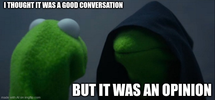 Evil Kermit | I THOUGHT IT WAS A GOOD CONVERSATION; BUT IT WAS AN OPINION | image tagged in memes,evil kermit | made w/ Imgflip meme maker