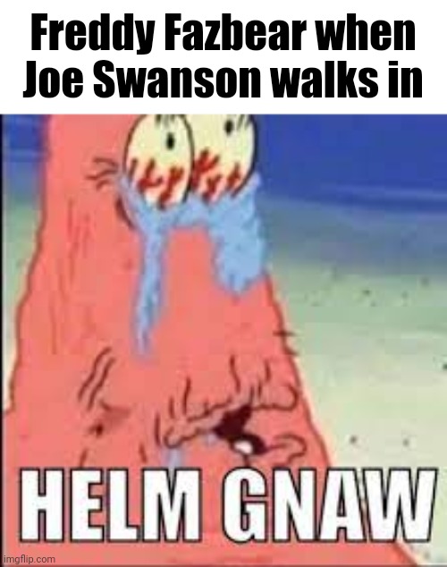 HELM GNAW | Freddy Fazbear when Joe Swanson walks in | image tagged in helm gnaw | made w/ Imgflip meme maker