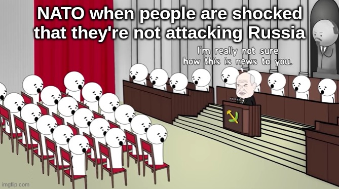 I'm not really sure how this is news to you | NATO when people are shocked that they're not attacking Russia | image tagged in i'm not really sure how this is news to you | made w/ Imgflip meme maker