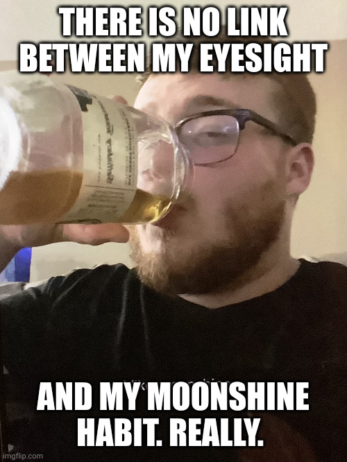 Moonshine eyes are dimming | THERE IS NO LINK BETWEEN MY EYESIGHT; AND MY MOONSHINE HABIT. REALLY. | image tagged in moonshine boy,alcoholism,strong hooch,memes,diy fails,blindness | made w/ Imgflip meme maker