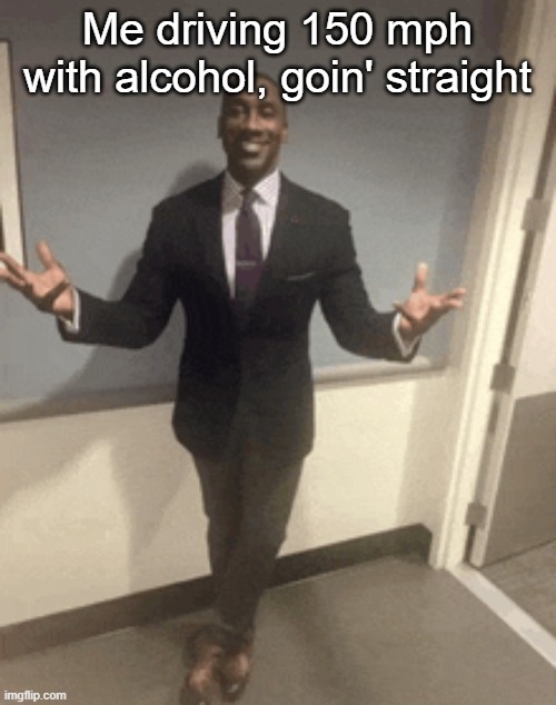 Me driving 150 mph with alcohol, goin' straight | made w/ Imgflip meme maker
