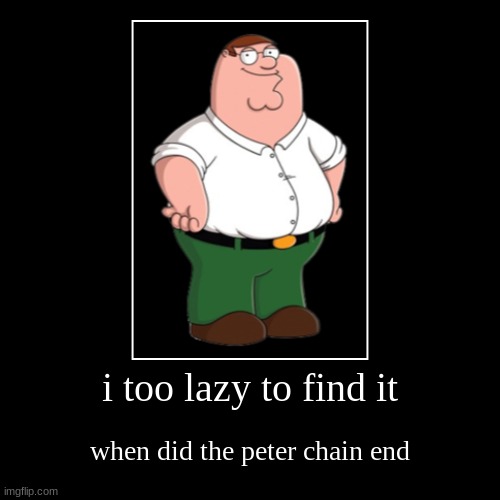 i too lazy to find it | when did the peter chain end | image tagged in funny,demotivationals | made w/ Imgflip demotivational maker