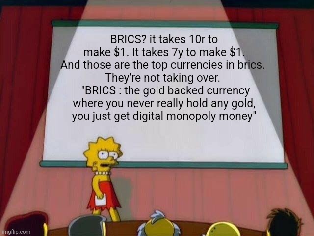 Lisa Simpson's Presentation | BRICS? it takes 10r to make $1. It takes 7y to make $1.
And those are the top currencies in brics. 
They're not taking over. 
 "BRICS : the gold backed currency where you never really hold any gold,
you just get digital monopoly money" | image tagged in lisa simpson's presentation | made w/ Imgflip meme maker