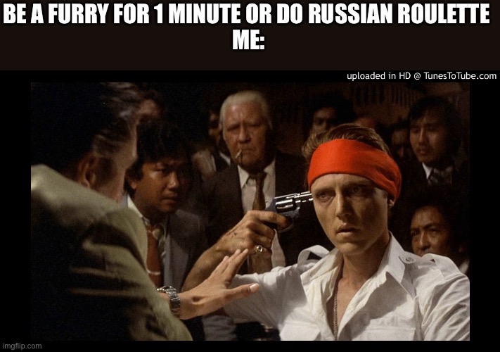 Probably loose | BE A FURRY FOR 1 MINUTE OR DO RUSSIAN ROULETTE 
ME: | image tagged in deer hunter russian roulette | made w/ Imgflip meme maker