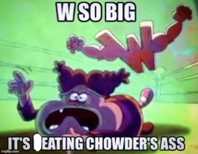 image tagged in w so big it's eating chowder | made w/ Imgflip meme maker