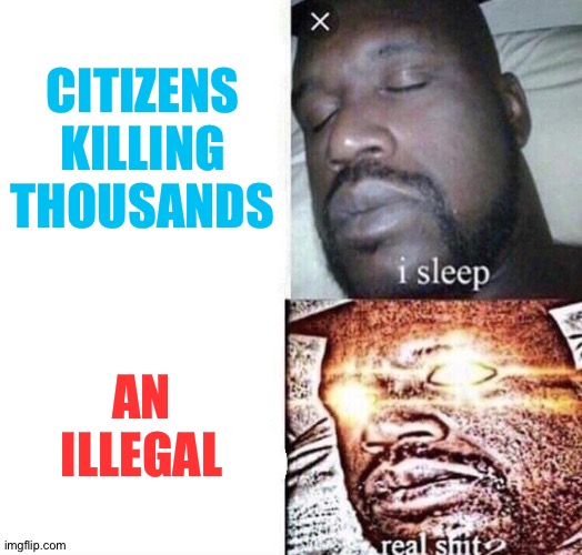 You should be against murder in general, but nooooo... | CITIZENS KILLING THOUSANDS; AN ILLEGAL | image tagged in i sleep real shit | made w/ Imgflip meme maker