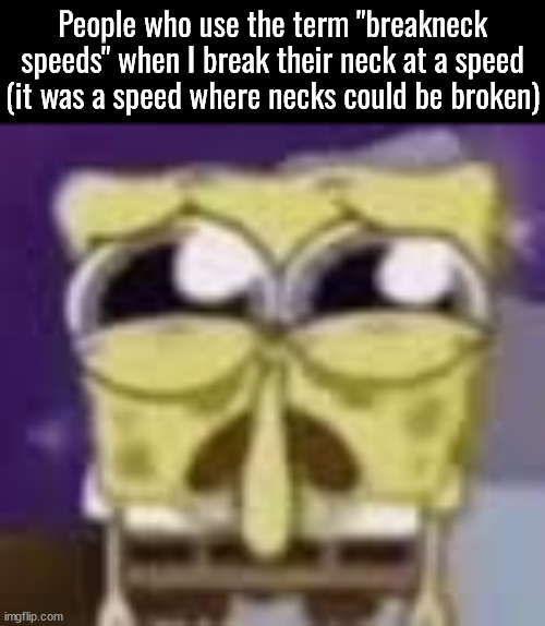 shitpost | People who use the term "breakneck speeds" when I break their neck at a speed (it was a speed where necks could be broken) | image tagged in spunchbop all sad n shit | made w/ Imgflip meme maker