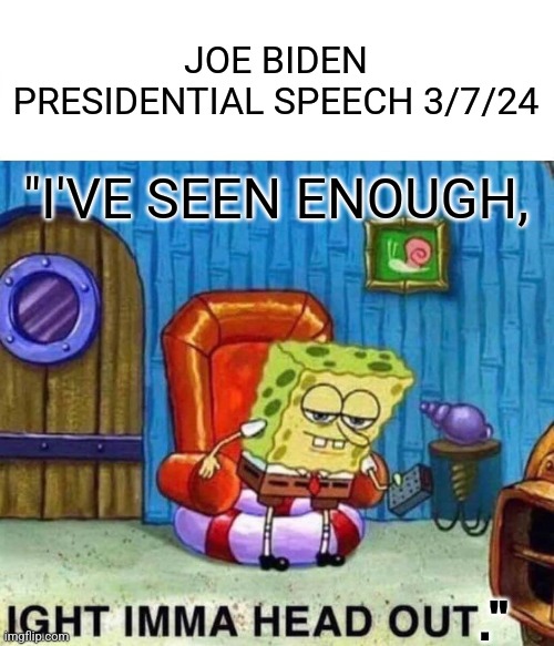 Joe Biden Presidential Speech 3/7/24 | JOE BIDEN PRESIDENTIAL SPEECH 3/7/24; "I'VE SEEN ENOUGH, ." | image tagged in memes,spongebob ight imma head out,joe biden,presidential race,2024,liar | made w/ Imgflip meme maker
