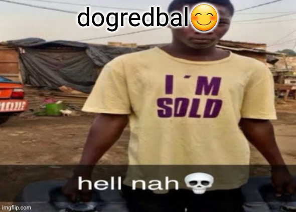 I'm sold. | dogredbal😊 | image tagged in i'm sold | made w/ Imgflip meme maker