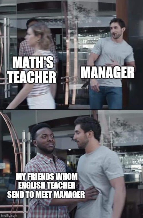 black guy stopping | MANAGER; MATH'S TEACHER; MY FRIENDS WHOM ENGLISH TEACHER SEND TO MEET MANAGER | image tagged in black guy stopping | made w/ Imgflip meme maker