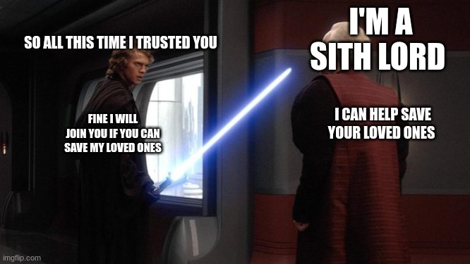 anakin skywalker | I'M A SITH LORD; SO ALL THIS TIME I TRUSTED YOU; I CAN HELP SAVE YOUR LOVED ONES; FINE I WILL JOIN YOU IF YOU CAN SAVE MY LOVED ONES | image tagged in anakin skywalker | made w/ Imgflip meme maker