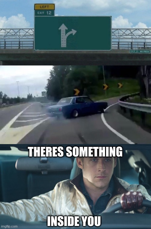 I drive. | THERES SOMETHING; INSIDE YOU | image tagged in memes,left exit 12 off ramp,ryan gosling | made w/ Imgflip meme maker