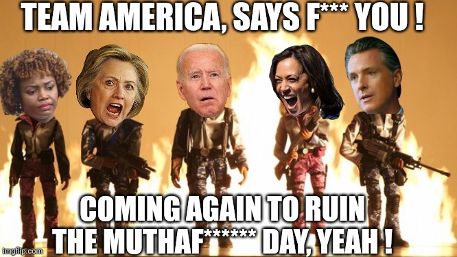 Team America  | TEAM AMERICA, SAYS F*** YOU ! COMING AGAIN TO RUIN THE MUTHAF****** DAY, YEAH ! | image tagged in team america | made w/ Imgflip meme maker