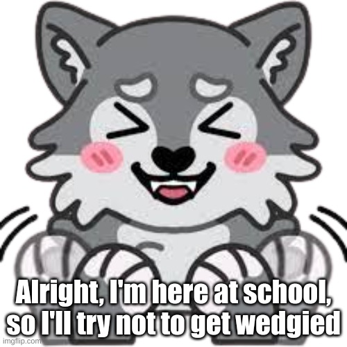 Wolf Excited | Alright, I'm here at school, so I'll try not to get wedgied | image tagged in wolf excited | made w/ Imgflip meme maker