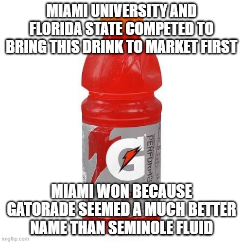 gatorade | MIAMI UNIVERSITY AND FLORIDA STATE COMPETED TO BRING THIS DRINK TO MARKET FIRST; MIAMI WON BECAUSE GATORADE SEEMED A MUCH BETTER NAME THAN SEMINOLE FLUID | image tagged in gatorade | made w/ Imgflip meme maker