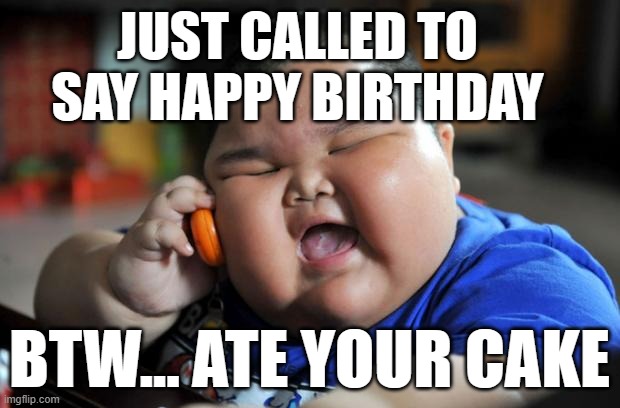 hi | JUST CALLED TO SAY HAPPY BIRTHDAY; BTW... ATE YOUR CAKE | image tagged in fat asian kid | made w/ Imgflip meme maker