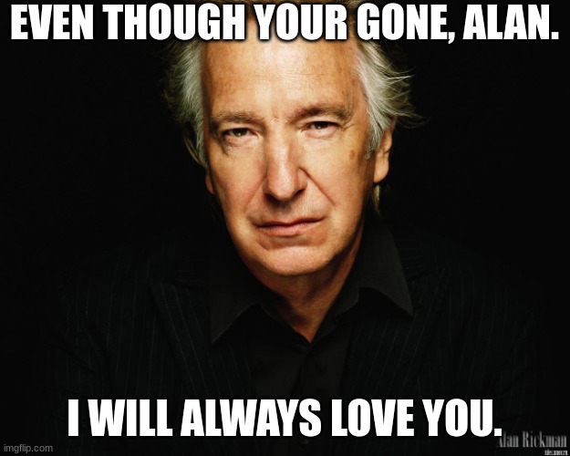 R.I.P Alan Rickman | EVEN THOUGH YOUR GONE, ALAN. I WILL ALWAYS LOVE YOU. | image tagged in alan rickman | made w/ Imgflip meme maker