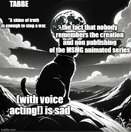 how was I a VA, animator, and publisher on that | the fact that nobody remembers the creation and non publishing of the MSMG animated series; (with voice acting!) is sad | image tagged in tabbe moon cat temp thing | made w/ Imgflip meme maker