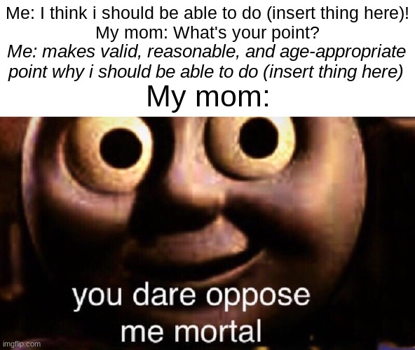 You dare oppose me mortal | Me: I think i should be able to do (insert thing here)!
My mom: What's your point? Me: makes valid, reasonable, and age-appropriate point why i should be able to do (insert thing here); My mom: | image tagged in you dare oppose me mortal | made w/ Imgflip meme maker
