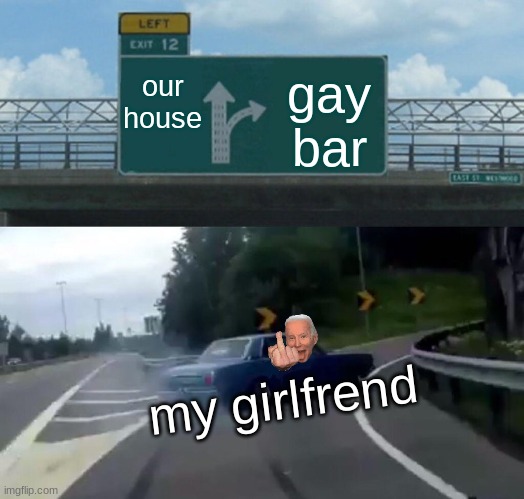 Left Exit 12 Off Ramp | our house; gay bar; my girlfrend | image tagged in memes,left exit 12 off ramp | made w/ Imgflip meme maker