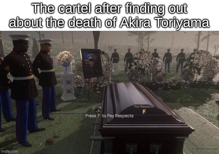R.I.P to Akira Toriyama, creator of Dragon Ball. The cartel will forever miss you, we love Dragon Ball | The cartel after finding out about the death of Akira Toriyama | image tagged in press f to pay respects | made w/ Imgflip meme maker