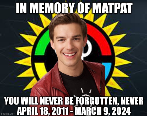In Loving Memory of Mathew Patrick. | IN MEMORY OF MATPAT; YOU WILL NEVER BE FORGOTTEN, NEVER
APRIL 18, 2011 - MARCH 9, 2024 | image tagged in the theory channels,goodbye | made w/ Imgflip meme maker